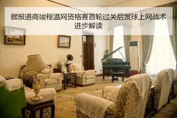 据报道商竣程温网资格赛首轮过关后发球上网战术进步解读