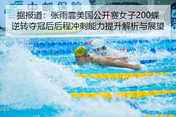 据报道：张雨霏美国公开赛女子200蝶逆转夺冠后后程冲刺能力提升解析与展望