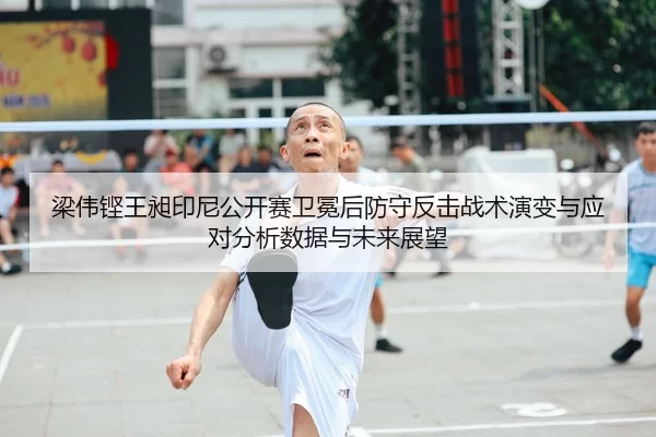 梁伟铿王昶印尼公开赛卫冕后防守反击战术演变与应对分析数据与未来展望