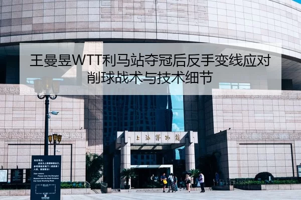 王曼昱WTT利马站夺冠后反手变线应对削球战术与技术细节