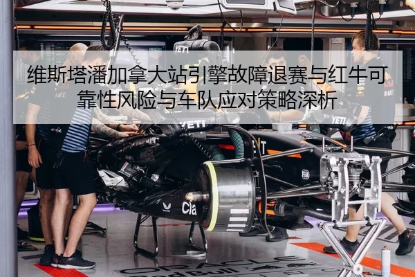 维斯塔潘加拿大站引擎故障退赛与红牛可靠性风险与车队应对策略深析